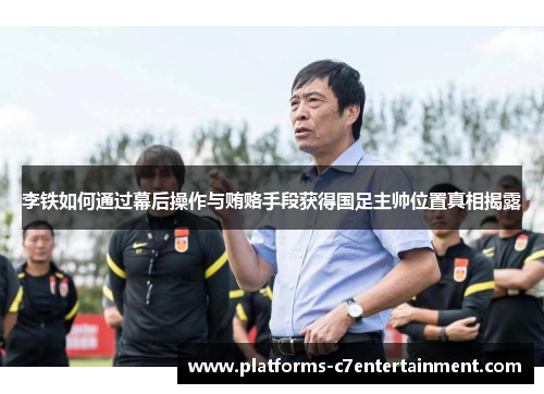李铁如何通过幕后操作与贿赂手段获得国足主帅位置真相揭露