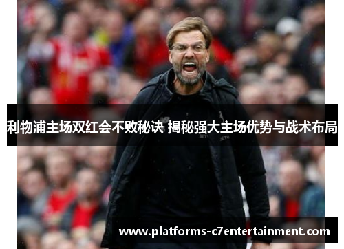利物浦主场双红会不败秘诀 揭秘强大主场优势与战术布局