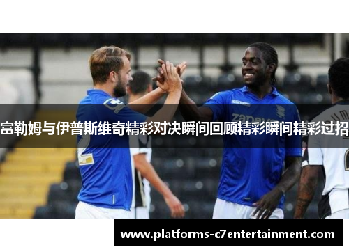 富勒姆与伊普斯维奇精彩对决瞬间回顾精彩瞬间精彩过招