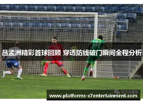 吕孟洲精彩首球回顾 穿透防线破门瞬间全程分析