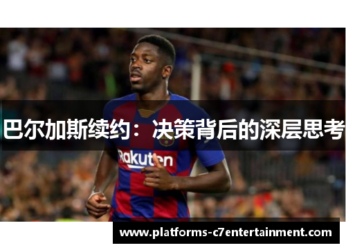 巴尔加斯续约：决策背后的深层思考