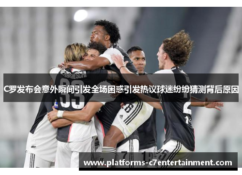 C罗发布会意外瞬间引发全场困惑引发热议球迷纷纷猜测背后原因
