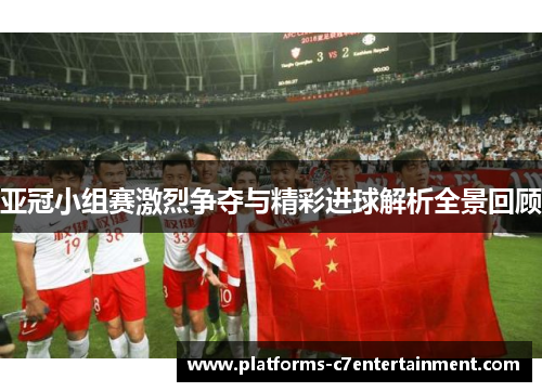 亚冠小组赛激烈争夺与精彩进球解析全景回顾