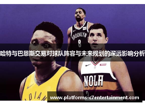 哈特与巴恩斯交易对球队阵容与未来规划的深远影响分析