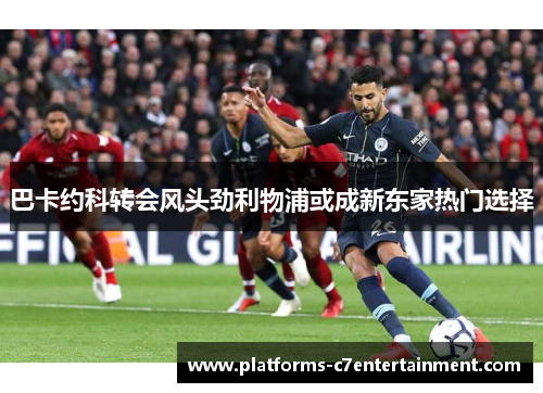 巴卡约科转会风头劲利物浦或成新东家热门选择