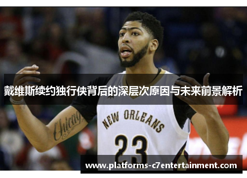 戴维斯续约独行侠背后的深层次原因与未来前景解析