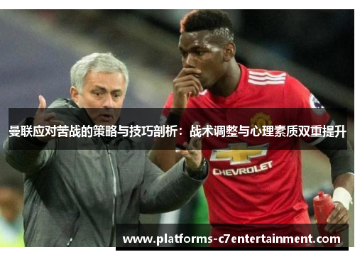 曼联应对苦战的策略与技巧剖析：战术调整与心理素质双重提升
