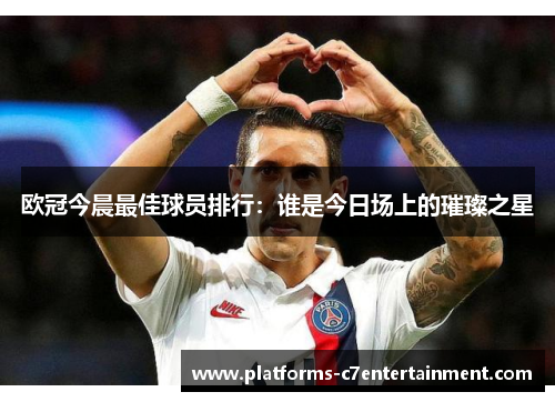 欧冠今晨最佳球员排行：谁是今日场上的璀璨之星