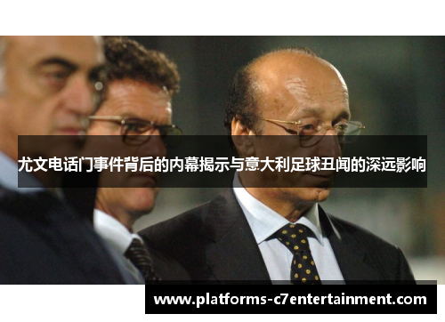 尤文电话门事件背后的内幕揭示与意大利足球丑闻的深远影响
