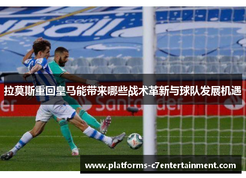 拉莫斯重回皇马能带来哪些战术革新与球队发展机遇