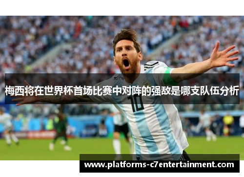 梅西将在世界杯首场比赛中对阵的强敌是哪支队伍分析