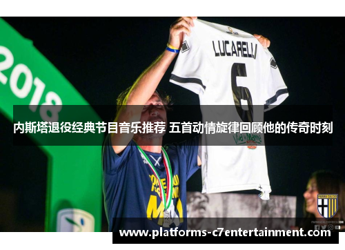 内斯塔退役经典节目音乐推荐 五首动情旋律回顾他的传奇时刻