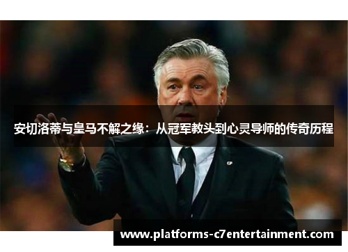 安切洛蒂与皇马不解之缘：从冠军教头到心灵导师的传奇历程