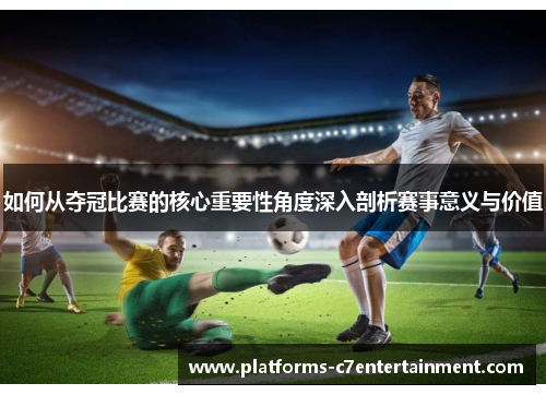 如何从夺冠比赛的核心重要性角度深入剖析赛事意义与价值
