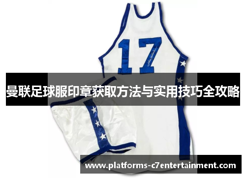 曼联足球服印章获取方法与实用技巧全攻略