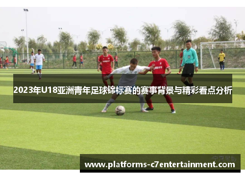 2023年U18亚洲青年足球锦标赛的赛事背景与精彩看点分析