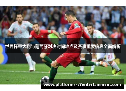 世界杯意大利与葡萄牙对决时间地点及赛事重要信息全面解析