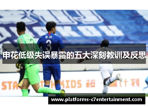 申花低级失误暴露的五大深刻教训及反思