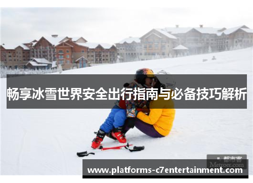 畅享冰雪世界安全出行指南与必备技巧解析