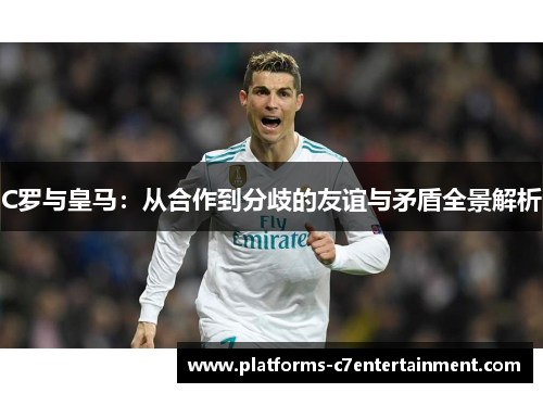 C罗与皇马：从合作到分歧的友谊与矛盾全景解析