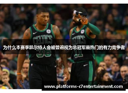 为什么本赛季凯尔特人会被普遍视为总冠军最热门的有力竞争者