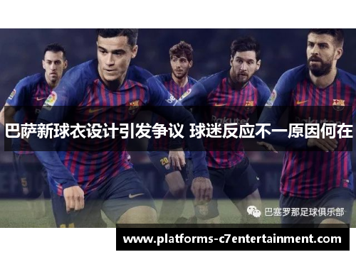 巴萨新球衣设计引发争议 球迷反应不一原因何在 巴萨新球衣设计引发争议 球迷反应不一原因何在
