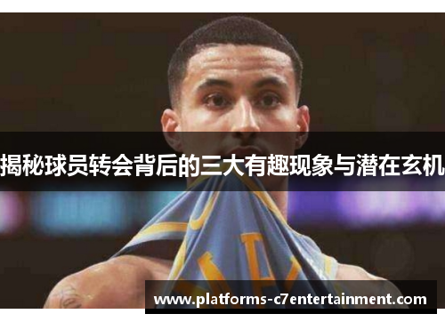 揭秘球员转会背后的三大有趣现象与潜在玄机 揭秘球员转会背后的三大有趣现象与潜在玄机