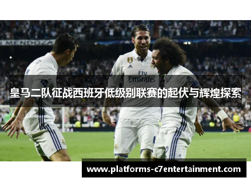 皇马二队征战西班牙低级别联赛的起伏与辉煌探索