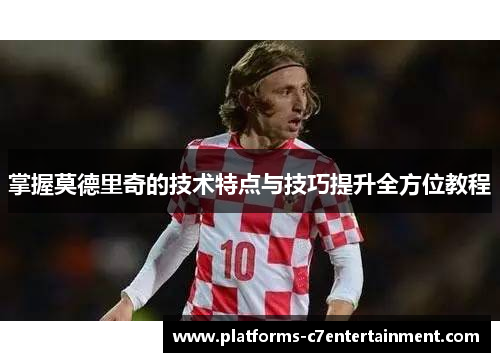 掌握莫德里奇的技术特点与技巧提升全方位教程
