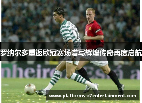 罗纳尔多重返欧冠赛场谱写辉煌传奇再度启航