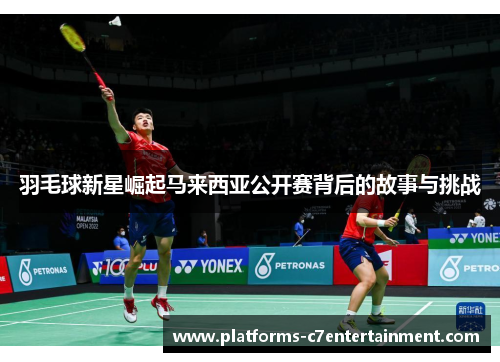 羽毛球新星崛起马来西亚公开赛背后的故事与挑战 羽毛球新星崛起马来西亚公开赛背后的故事与挑战