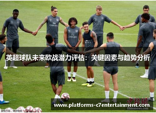 英超球队未来欧战潜力评估：关键因素与趋势分析