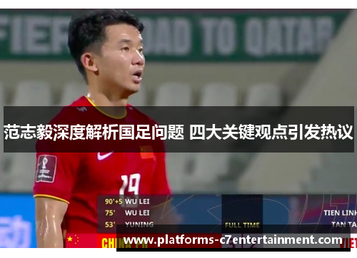 范志毅深度解析国足问题 四大关键观点引发热议