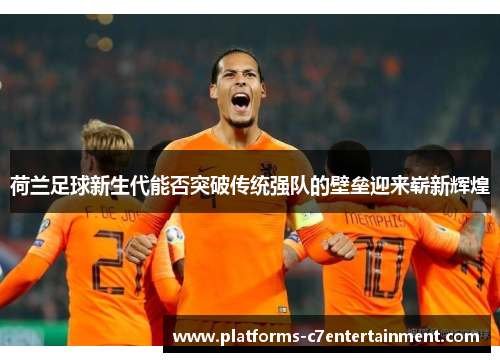 荷兰足球新生代能否突破传统强队的壁垒迎来崭新辉煌