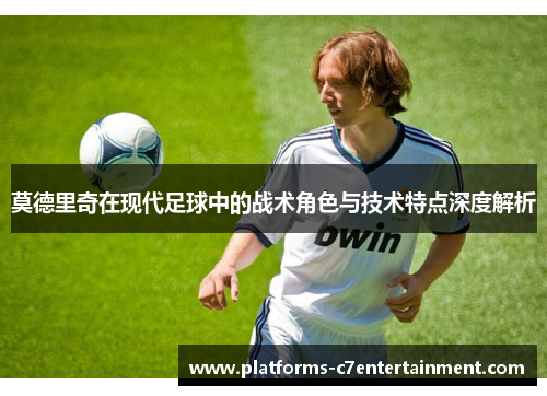 莫德里奇在现代足球中的战术角色与技术特点深度解析