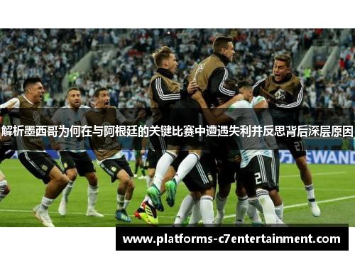 解析墨西哥为何在与阿根廷的关键比赛中遭遇失利并反思背后深层原因