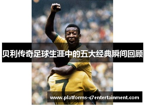 贝利传奇足球生涯中的五大经典瞬间回顾