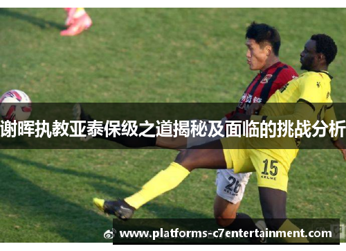 谢晖执教亚泰保级之道揭秘及面临的挑战分析
