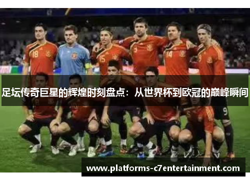 足坛传奇巨星的辉煌时刻盘点：从世界杯到欧冠的巅峰瞬间