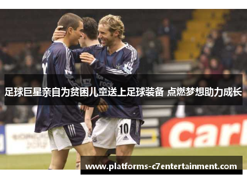 足球巨星亲自为贫困儿童送上足球装备 点燃梦想助力成长