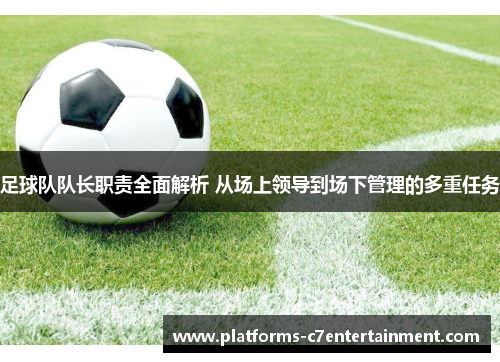 足球队队长职责全面解析 从场上领导到场下管理的多重任务