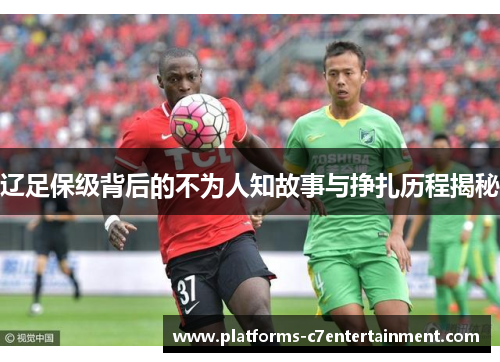 辽足保级背后的不为人知故事与挣扎历程揭秘