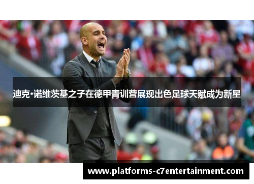 迪克·诺维茨基之子在德甲青训营展现出色足球天赋成为新星