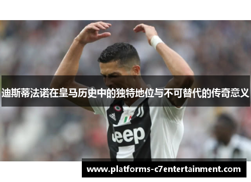 迪斯蒂法诺在皇马历史中的独特地位与不可替代的传奇意义