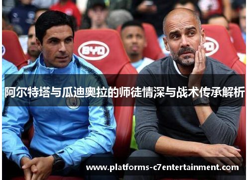阿尔特塔与瓜迪奥拉的师徒情深与战术传承解析