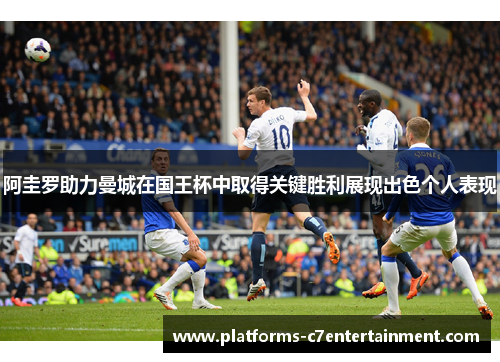 阿圭罗助力曼城在国王杯中取得关键胜利展现出色个人表现