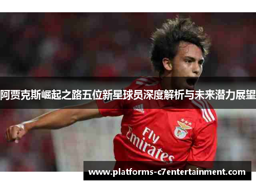 阿贾克斯崛起之路五位新星球员深度解析与未来潜力展望
