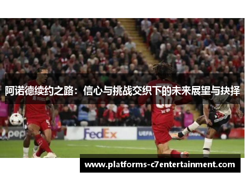 阿诺德续约之路：信心与挑战交织下的未来展望与抉择