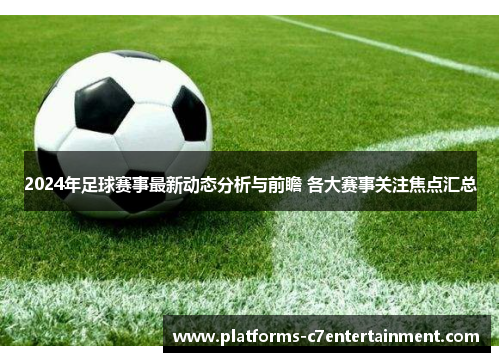 2024年足球赛事最新动态分析与前瞻 各大赛事关注焦点汇总 2024年足球赛事最新动态分析与前瞻 各大赛事关注焦点汇总