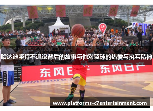 哈达迪坚持不退役背后的故事与他对篮球的热爱与执着精神
